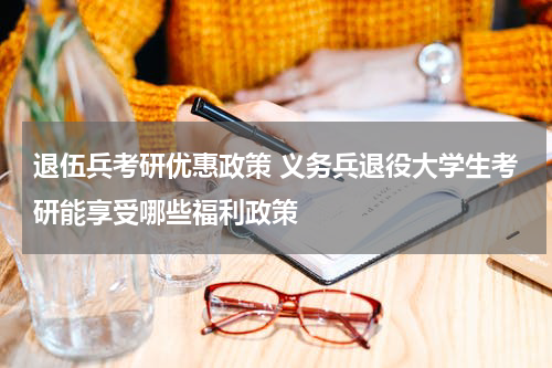 退伍兵考研优惠政策 义务兵退役大学生考研能享受哪些福利政策