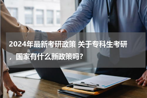 2024年最新考研政策 关于专科生考研，国家有什么新政策吗？