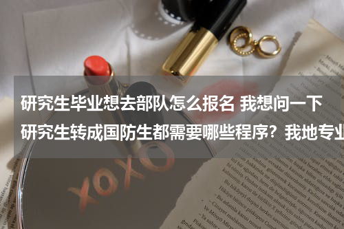 研究生毕业想去部队怎么报名 我想问一下研究生转成国防生都需要哪些程序？我地专业是部队对口专业