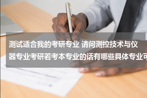 测试适合我的考研专业 请问测控技术与仪器专业考研若考本专业的话有哪些具体专业可以考呀？想考武汉理工大学的 谢谢了