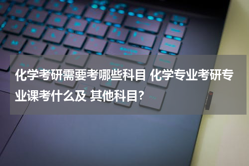 化学考研需要考哪些科目 化学专业考研专业课考什么及 其他科目？