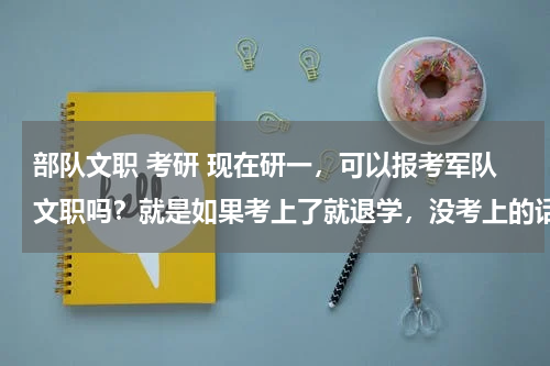 部队文职 考研 现在研一，可以报考军队文职吗？就是如果考上了就退学，没考上的话就接着读研可以吗