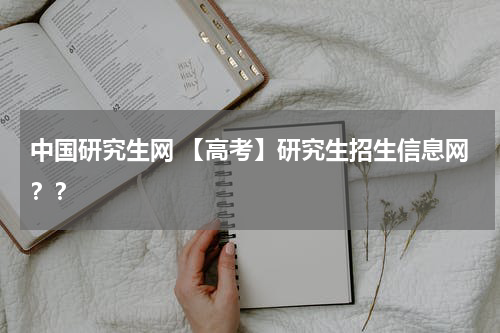 中国研究生网 【高考】研究生招生信息网？？