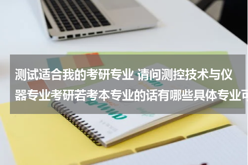 测试适合我的考研专业 请问测控技术与仪器专业考研若考本专业的话有哪些具体专业可以考呀？想考武汉理工大学的 谢谢了