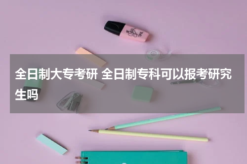 全日制大专考研 全日制专科可以报考研究生吗