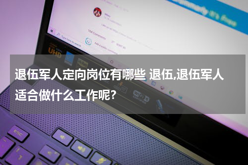 退伍军人定向岗位有哪些 退伍,退伍军人适合做什么工作呢？