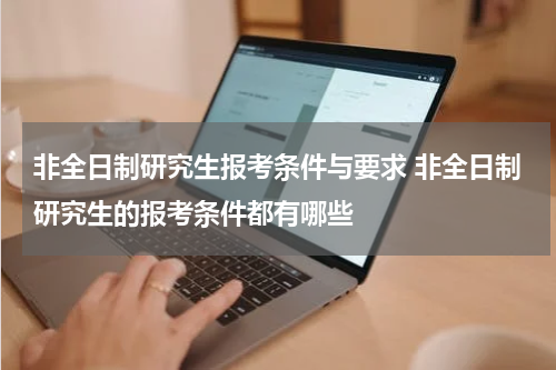 非全日制研究生报考条件与要求 非全日制研究生的报考条件都有哪些