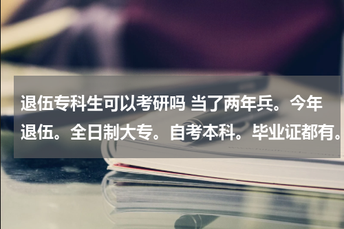 退伍专科生可以考研吗 当了两年兵。今年退伍。全日制大专。自考本科。毕业证都有。能不能考研。可以换专业吗？换专业都考什么。