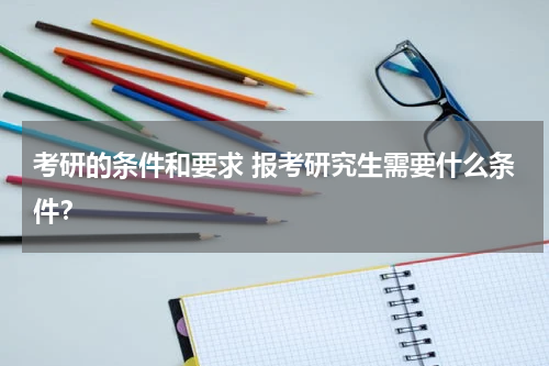 考研的条件和要求 报考研究生需要什么条件？