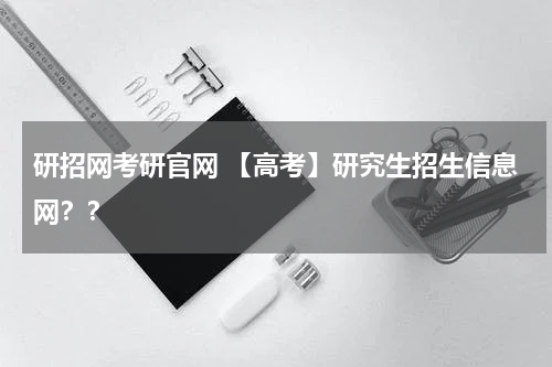 研招网考研官网 【高考】研究生招生信息网？？