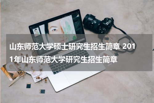 山东师范大学硕士研究生招生简章 2011年山东师范大学研究生招生简章