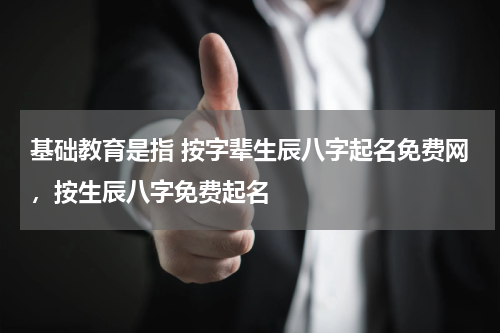 基础教育是指 按字辈生辰八字起名免费网，按生辰八字免费起名
