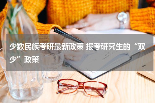 少数民族考研最新政策 报考研究生的“双少”政策