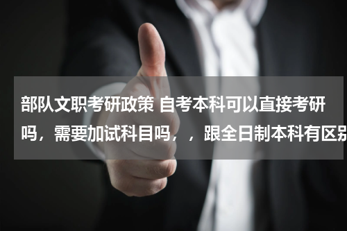 部队文职考研政策 自考本科可以直接考研吗，需要加试科目吗，，跟全日制本科有区别吗，会不会受歧视?