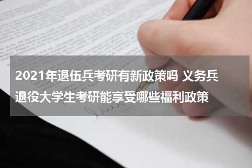2021年退伍兵考研有新政策吗 义务兵退役大学生考研能享受哪些福利政策
