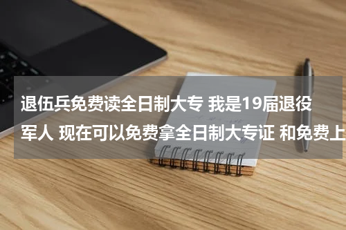 退伍兵免费读全日制大专 我是19届退役军人 现在可以免费拿全日制大专证 和免费上全日制大专 是去上学好还是直接拿证好