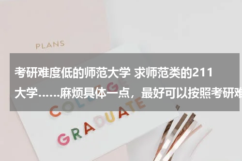 考研难度低的师范大学 求师范类的211大学……麻烦具体一点，最好可以按照考研难度高低排行…… 非诚勿扰，感谢！