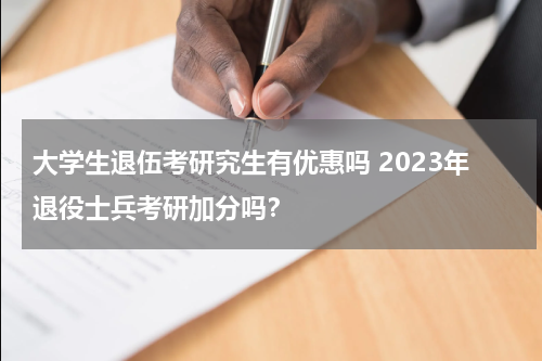 大学生退伍考研究生有优惠吗 2023年退役士兵考研加分吗？