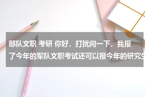 部队文职 考研 你好，打扰问一下，我报了今年的军队文职考试还可以报今年的研究生考试嘛？