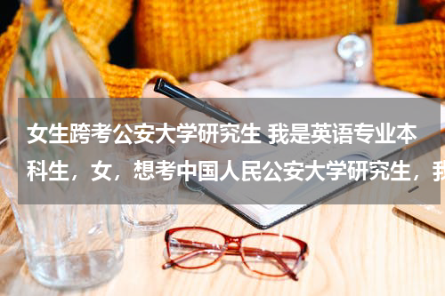 女生跨考公安大学研究生 我是英语专业本科生，女，想考中国人民公安大学研究生，我能跨专业考刑事侦查吗？