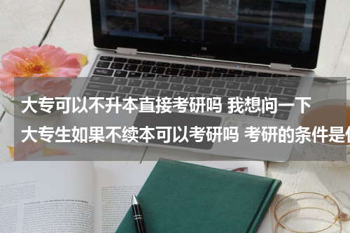 大专可以不升本直接考研吗 我想问一下 大专生如果不续本可以考研吗 考研的条件是什么
