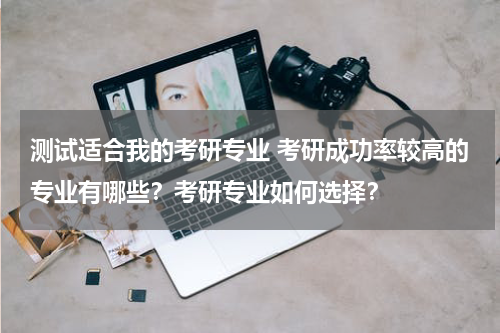 测试适合我的考研专业 考研成功率较高的专业有哪些？考研专业如何选择？