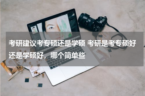 考研建议考专硕还是学硕 考研是考专硕好还是学硕好，哪个简单些