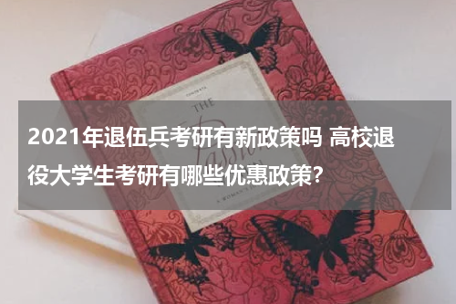 2021年退伍兵考研有新政策吗 高校退役大学生考研有哪些优惠政策？