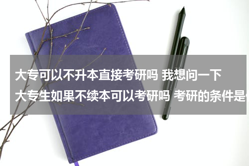 大专可以不升本直接考研吗 我想问一下 大专生如果不续本可以考研吗 考研的条件是什么