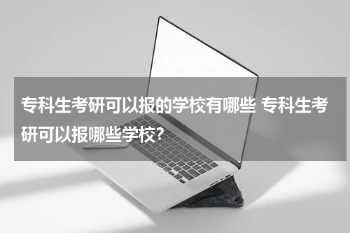 专科生考研可以报的学校有哪些 专科生考研可以报哪些学校？