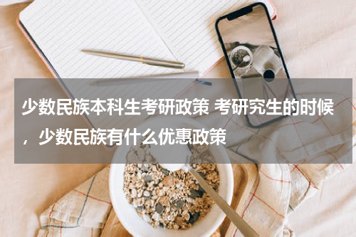 少数民族本科生考研政策 考研究生的时候，少数民族有什么优惠政策