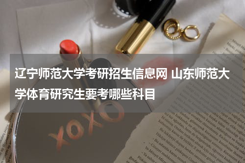 辽宁师范大学考研招生信息网 山东师范大学体育研究生要考哪些科目