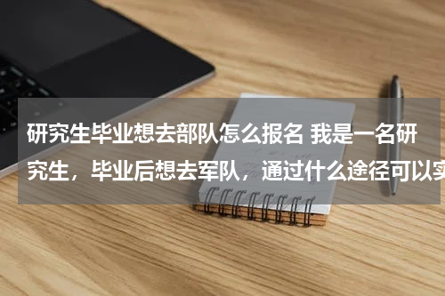 研究生毕业想去部队怎么报名 我是一名研究生，毕业后想去军队，通过什么途径可以实现？研究生可以获得上尉军衔？