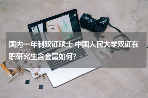 国内一年制双证硕士 中国人民大学双证在职研究生含金量如何？