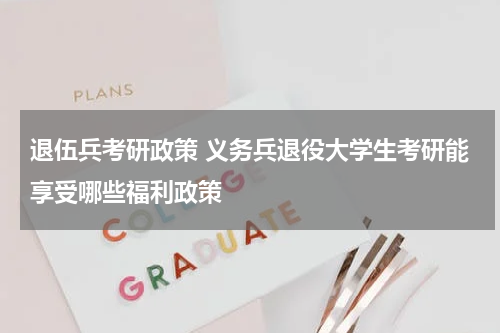 退伍兵考研政策 义务兵退役大学生考研能享受哪些福利政策