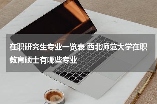 在职研究生专业一览表 西北师范大学在职教肓硕士有哪些专业