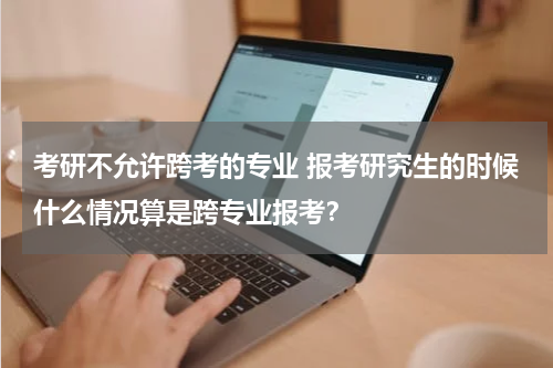 考研不允许跨考的专业 报考研究生的时候什么情况算是跨专业报考？