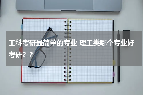 工科考研最简单的专业 理工类哪个专业好考研？？