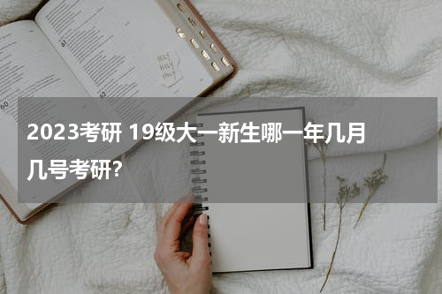 2023考研 19级大一新生哪一年几月几号考研？