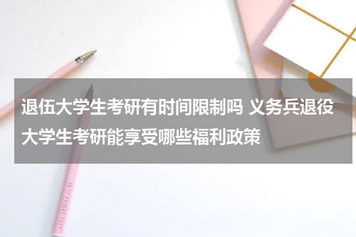 退伍大学生考研有时间限制吗 义务兵退役大学生考研能享受哪些福利政策
