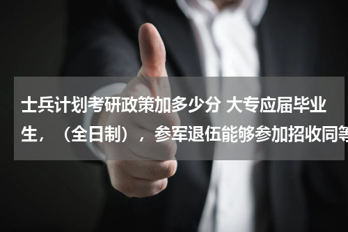 士兵计划考研政策加多少分 大专应届毕业生，（全日制），参军退伍能够参加招收同等学力的研究生