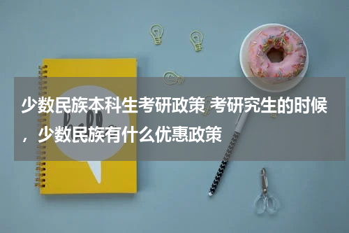 少数民族本科生考研政策 考研究生的时候，少数民族有什么优惠政策
