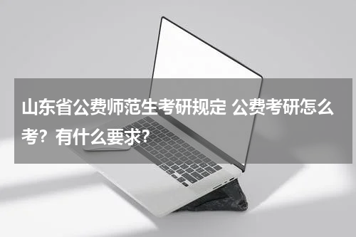 山东省公费师范生考研规定 公费考研怎么考？有什么要求？