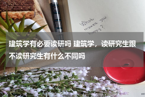 建筑学有必要读研吗 建筑学，读研究生跟不读研究生有什么不同吗