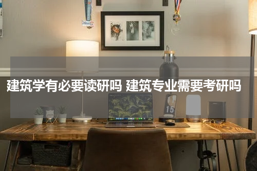 建筑学有必要读研吗 建筑专业需要考研吗