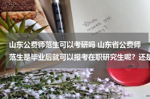山东公费师范生可以考研吗 山东省公费师范生是毕业后就可以报考在职研究生呢？还是要工作一年以后才能报考？