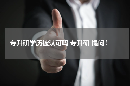 专升研学历被认可吗 专升研 提问！