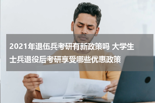 2021年退伍兵考研有新政策吗 大学生士兵退役后考研享受哪些优惠政策