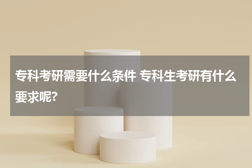 专科考研需要什么条件 专科生考研有什么要求呢?