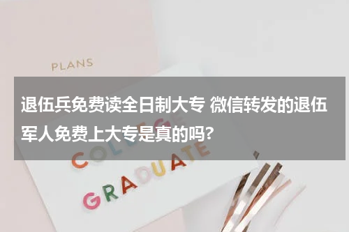 退伍兵免费读全日制大专 微信转发的退伍军人免费上大专是真的吗?